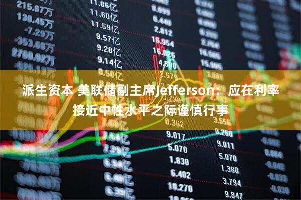 派生资本 美联储副主席Jefferson：应在利率接近中性水平之际谨慎行事