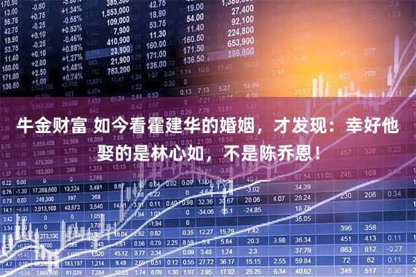 牛金财富 如今看霍建华的婚姻，才发现：幸好他娶的是林心如，不是陈乔恩！