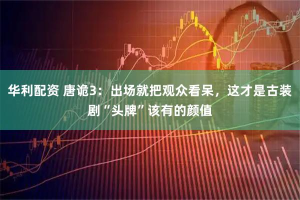 华利配资 唐诡3：出场就把观众看呆，这才是古装剧“头牌”该有的颜值
