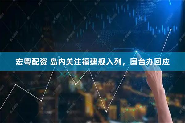 宏粤配资 岛内关注福建舰入列，国台办回应