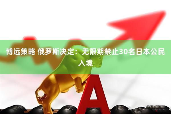 博远策略 俄罗斯决定：无限期禁止30名日本公民入境