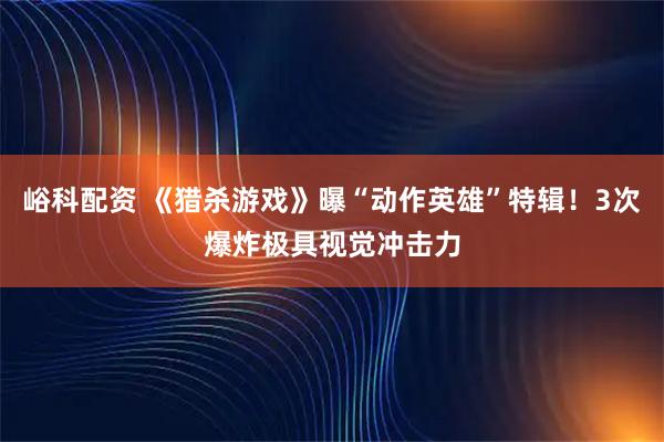 峪科配资 《猎杀游戏》曝“动作英雄”特辑！3次爆炸极具视觉冲击力