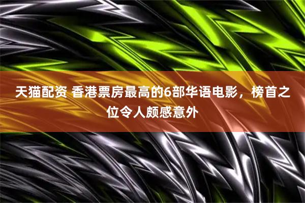 天猫配资 香港票房最高的6部华语电影，榜首之位令人颇感意外