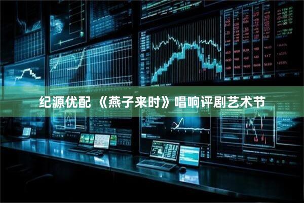 纪源优配 《燕子来时》唱响评剧艺术节