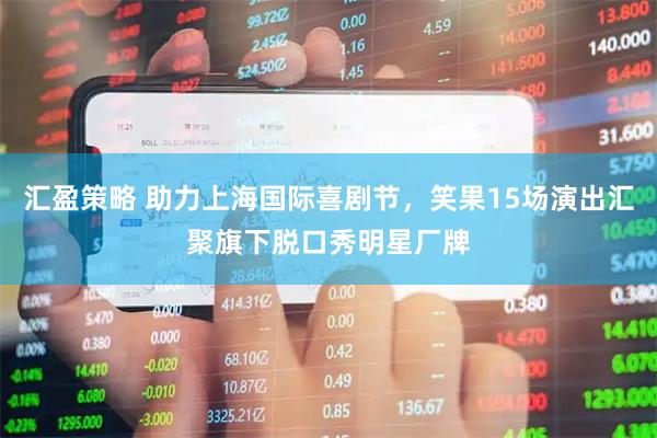 汇盈策略 助力上海国际喜剧节，笑果15场演出汇聚旗下脱口秀明星厂牌