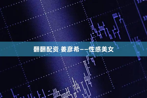 翻翻配资 姜彦希——性感美女