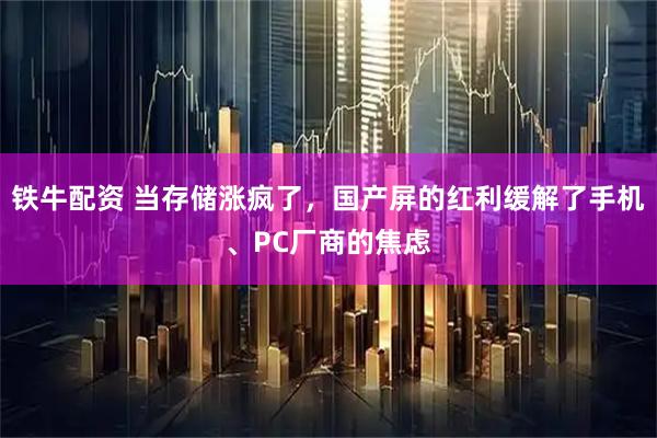 铁牛配资 当存储涨疯了，国产屏的红利缓解了手机、PC厂商的焦虑