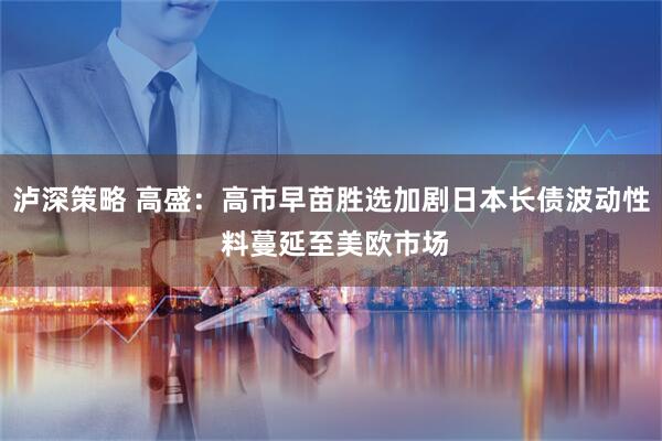 泸深策略 高盛：高市早苗胜选加剧日本长债波动性 料蔓延至美欧市场