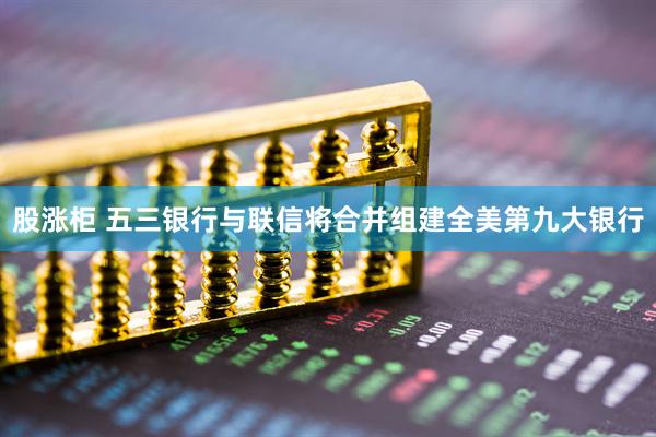 股涨柜 五三银行与联信将合并组建全美第九大银行