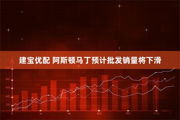 建宝优配 阿斯顿马丁预计批发销量将下滑