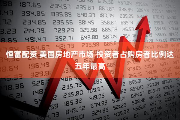 恒富配资 美国房地产市场 投资者占购房者比例达五年最高