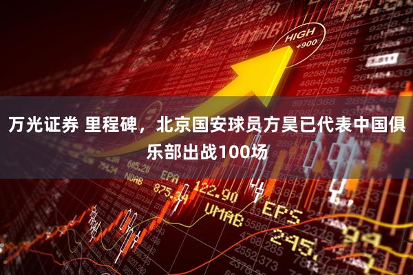 万光证券 里程碑，北京国安球员方昊已代表中国俱乐部出战100场