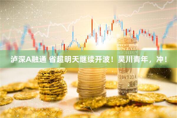 泸深A融通 省超明天继续开波！吴川青年，冲！