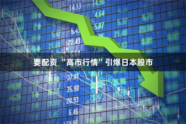 要配资 “高市行情”引爆日本股市