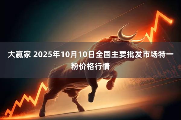 大赢家 2025年10月10日全国主要批发市场特一粉价格行情