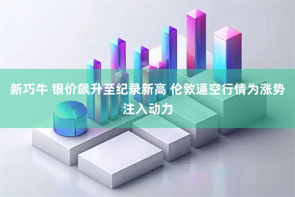 新巧牛 银价飙升至纪录新高 伦敦逼空行情为涨势注入动力