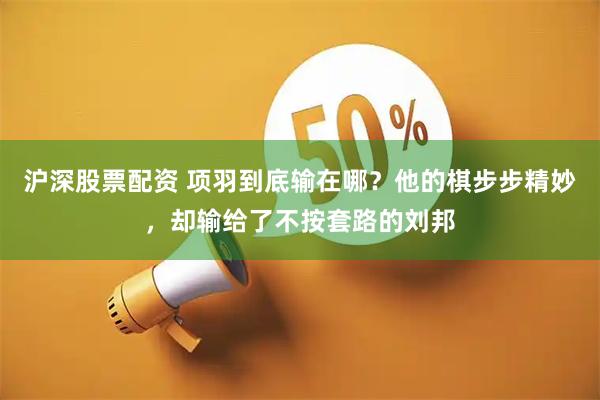 沪深股票配资 项羽到底输在哪？他的棋步步精妙，却输给了不按套路的刘邦