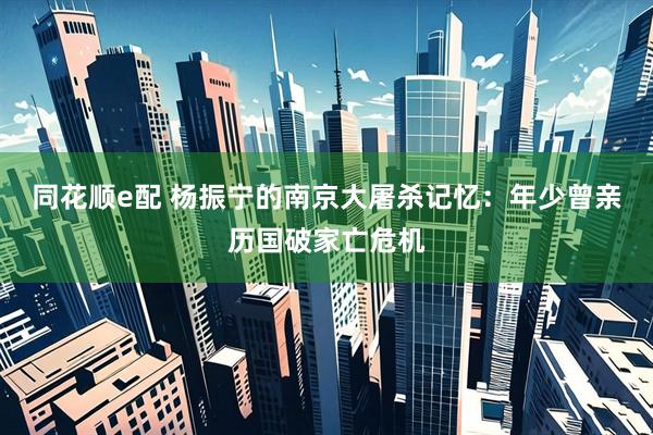 同花顺e配 杨振宁的南京大屠杀记忆：年少曾亲历国破家亡危机