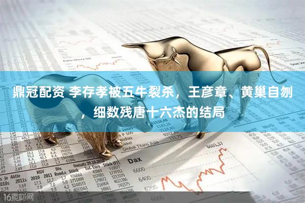鼎冠配资 李存孝被五牛裂杀，王彦章、黄巢自刎，细数残唐十六杰的结局