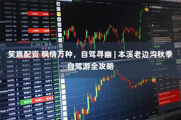 笑赢配资 枫情万种，自驾寻幽 | 本溪老边沟秋季自驾游全攻略
