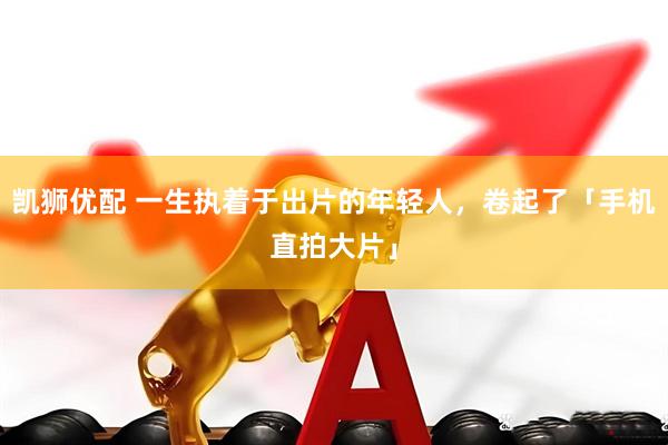 凯狮优配 一生执着于出片的年轻人，卷起了「手机直拍大片」