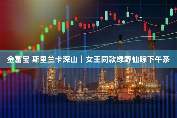 金富宝 斯里兰卡深山｜女王同款绿野仙踪下午茶
