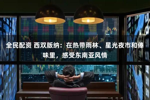 全民配资 西双版纳：在热带雨林、星光夜市和傣味里，感受东南亚风情