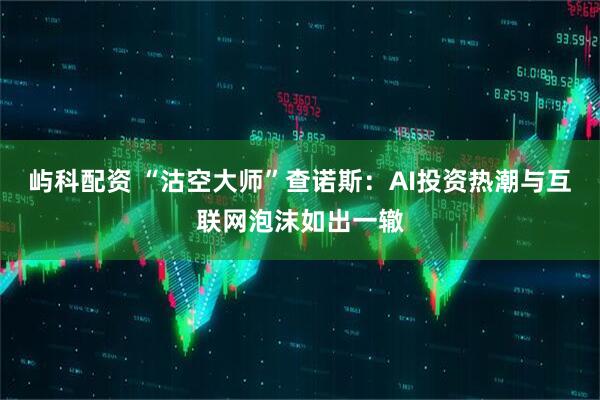 屿科配资 “沽空大师”查诺斯：AI投资热潮与互联网泡沫如出一辙