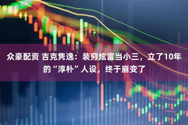 众豪配资 吉克隽逸：装穷炫富当小三，立了10年的“淳朴”人设，终于崩变了