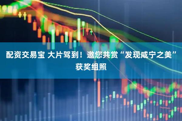 配资交易宝 大片驾到！邀您共赏“发现咸宁之美”获奖组照