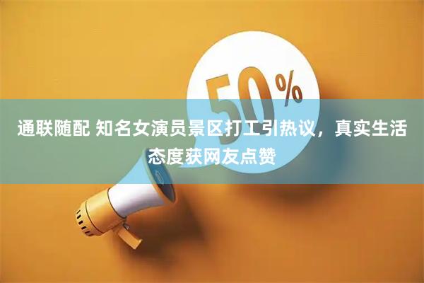 通联随配 知名女演员景区打工引热议，真实生活态度获网友点赞