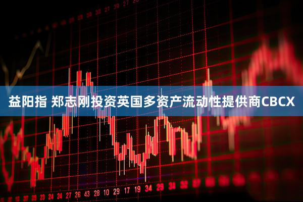 益阳指 郑志刚投资英国多资产流动性提供商CBCX