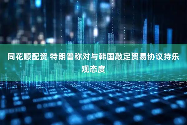 同花顺配资 特朗普称对与韩国敲定贸易协议持乐观态度