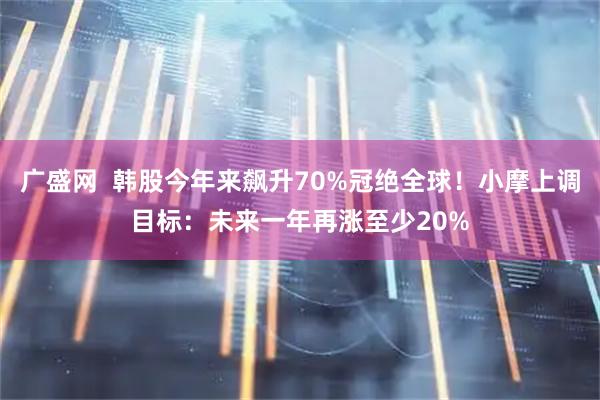 广盛网  韩股今年来飙升70%冠绝全球！小摩上调目标：未来一年再涨至少20%