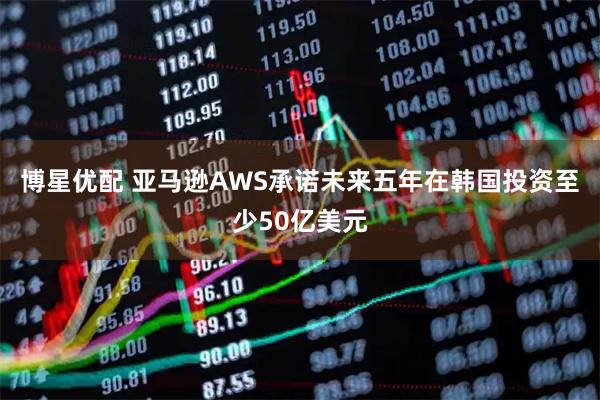 博星优配 亚马逊AWS承诺未来五年在韩国投资至少50亿美元