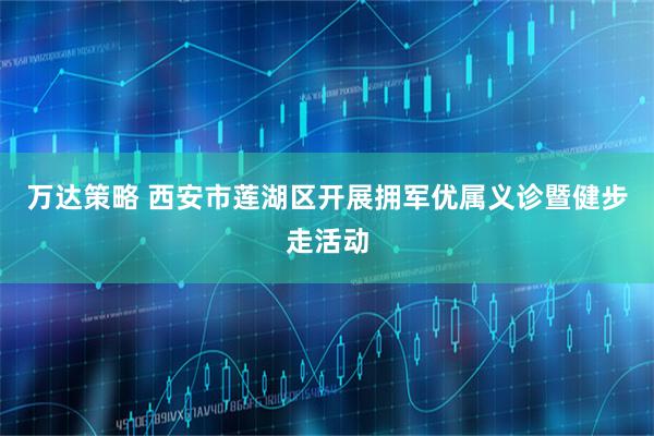 万达策略 西安市莲湖区开展拥军优属义诊暨健步走活动