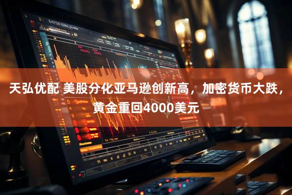 天弘优配 美股分化亚马逊创新高，加密货币大跌，黄金重回4000美元