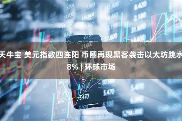天牛宝 美元指数四连阳 币圈再现黑客袭击以太坊跳水8% | 环球市场