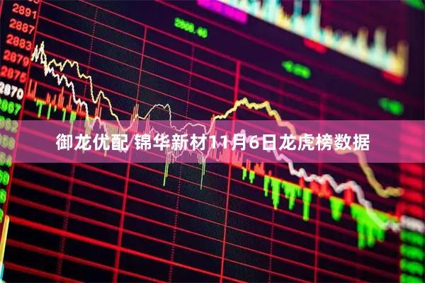 御龙优配 锦华新材11月6日龙虎榜数据