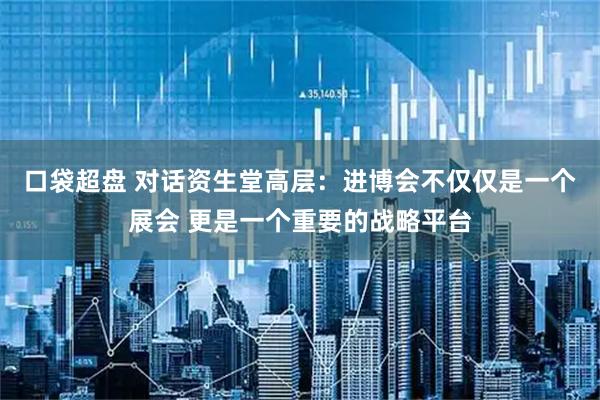 口袋超盘 对话资生堂高层：进博会不仅仅是一个展会 更是一个重要的战略平台