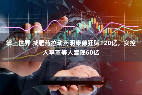 掌上世界 减肥药拉动药明康德狂赚120亿，实控人李革等人套现60亿