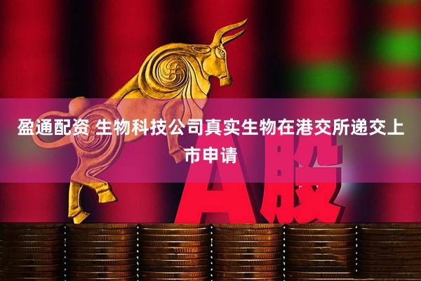 盈通配资 生物科技公司真实生物在港交所递交上市申请