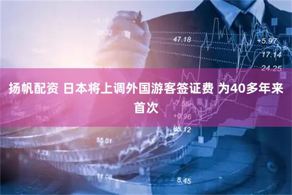 扬帆配资 日本将上调外国游客签证费 为40多年来首次
