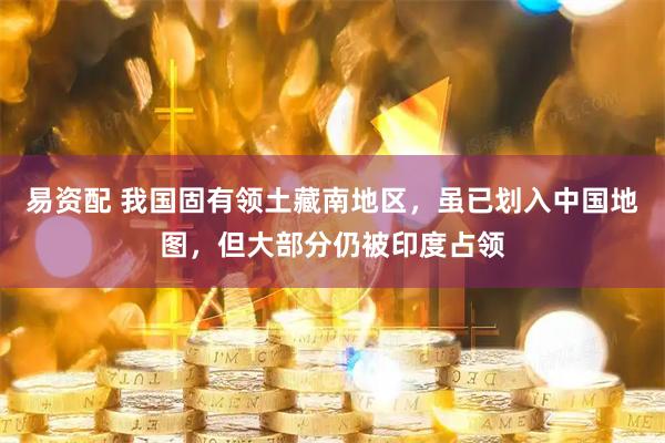 易资配 我国固有领土藏南地区，虽已划入中国地图，但大部分仍被印度占领