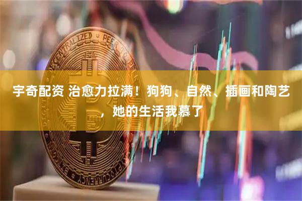 宇奇配资 治愈力拉满！狗狗、自然、插画和陶艺，她的生活我慕了