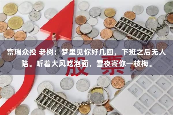 富瑞众投 老树：梦里见你好几回，下班之后无人陪。听着大风吃泡面，雪夜寄你一枝梅。