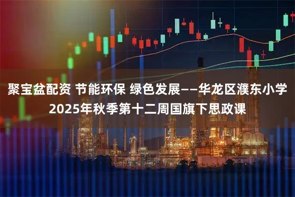 聚宝盆配资 节能环保 绿色发展——华龙区濮东小学2025年秋季第十二周国旗下思政课