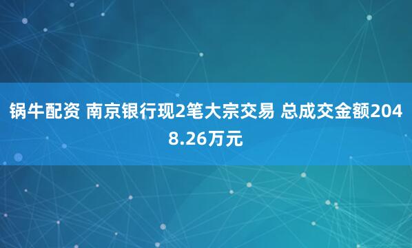 锅牛配资 南京银行现2笔大宗交易 总成交金额2048.26万元