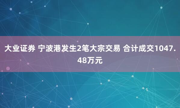 大业证券 宁波港发生2笔大宗交易 合计成交1047.48万元
