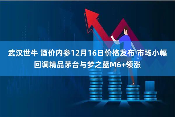 武汉世牛 酒价内参12月16日价格发布 市场小幅回调精品茅台与梦之蓝M6+领涨